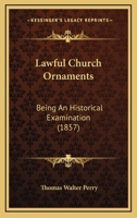 Lawful Church Ornaments: Being An Historical Examination 0548709653 Book Cover