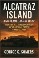 ALCATRAZ ISLAND: History, Mystery, and Legacy From Fortress to Federal Prison, Native American Protest to National Park B0F7XFNF66 Book Cover