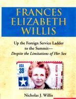 Frances Elizabeth Willis: Up the Foreign Service Ladder to the Summit -- Despite the Limitations of Her Sex 0578108127 Book Cover