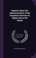 Reports Upon the Administration of the Irrigation Services in Egypt and in the Sudan ... 1340619830 Book Cover
