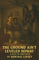 The Ground Ain't Leveled Noway: A Play In Two Acts B0CDCNPH6G Book Cover