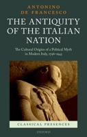 The Antiquity of the Italian Nation: The Cultural Origins of a Political Myth in Modern Italy, 1796-1943 0199662312 Book Cover