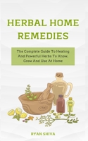 Herbal Home Remedies: The Complete Guide To Healing And Powerful Herbs To Know, Grow And Use At Home B08LNBHH29 Book Cover