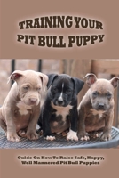 Training Your Pit Bull Puppy: Guide On How To Raise Safe, Happy, Well Mannered Pit Bull Puppies: How Do You Train A Pitbull Puppy To Pee And Poop Outside B09BY7T3YZ Book Cover