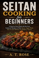 Seitan Cooking for Beginners: A Step-by-Step Guide with No-Fuss, Foolproof Recipes to Make Savory Vegan Meats from Scratch Without the Rubbery Texture B0HCZGNFZY Book Cover