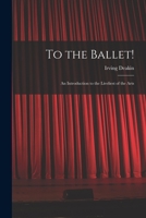 To the Ballet!: an Introduction to the Liveliest of the Arts 1013785851 Book Cover