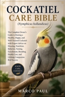 COCKATIEL CARE BIBLE(Nymphicus hollandicus): The Complete Owner’s Guide to Raising a Healthy, Happy, and Well-Trained Cockatiel with Expert Advice on ... Breeding, Health Care, and Lifelong Companion B0HDKY7G6W Book Cover