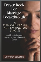 Prayer Book For Marriage Breakthrough: A 21 Days of Prayer and Fasting for Singles: A Guide to Finding God's Perfect Plan for Your Marital Journey B0C91T9NJZ Book Cover