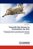 Towards the Access to Innovation via Arts: A theoretical analysis of innovation-based economic development with a special attention to art-based processes 3847317539 Book Cover