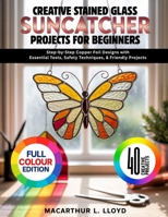 CREATIVE STAINED GLASS SUNCATCHER PROJECTS FOR BEGINNERS: Step-by-Step Copper Foil Designs with Essential Tools, Safety Techniques, & Friendly Projects (THE STAINED GLASS MASTERCRAFT SERIES) B0GHPBMYLZ Book Cover