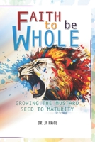 Faith to be Whole: Growing the Mustard Seed to Maturity 1257838792 Book Cover