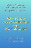 How to Be a Care Consultant and Care Manager : Working with Elders and Their Families with Compassion and Respect 1733999302 Book Cover