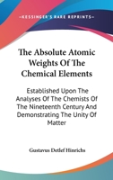 The Absolute Atomic Weights of the Chemical Elements: Established Upon the Analysis of the Chemists of the Nineteenth Century and Demonstrating the ... Language to the General Scientific Public 0548413150 Book Cover