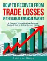 How to Recover from Trade Losses in the Global Financial Market: A Fibonacci Symmetrical Loss Recovery Trading System for Online Currency Trading 1718738145 Book Cover