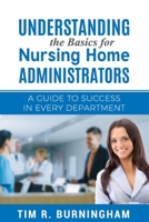 Understanding the Basics for Nursing Home Administrators: A Guide to Success in Every Department 1073332748 Book Cover