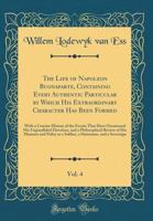 The Life of Napoleon Buonaparte, Containing Every Authentic Particular by Which His Extraordinary Character Has Been Formed, Vol. 4: With a Concise History of the Events That Have Occasioned His Unpar 0265559766 Book Cover