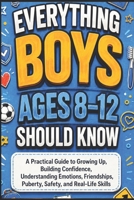 EVERYTHING BOYS AGES 8-12 SHOULD KNOW: A Practical Guide to Growing Up, Building Confidence, Understanding Emotions, Friendships, Puberty, Safety, and Real-Life Skills B0H1LFWY5F Book Cover