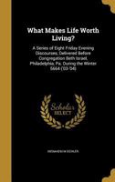 What Makes Life Worth Living?: A Series of Eight Friday Evening Discourses, Delivered Before Congregation Beth Israel, Philadelphia, Pa. During the Winter 5664 1018861475 Book Cover