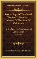 Proceedings Of The Grand Chapter Of Royal Arch Masons Of The State Of California: At Its Twenty-Eighth Annual Convocation 116495332X Book Cover
