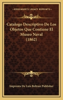 Catalogo Descriptivo De Los Objetos Que Contiene El Museo Naval (1862) 1167587596 Book Cover