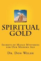 Spiritual Gold: The Secrets of Mayan Mysteries for our Modern Age 0692366571 Book Cover