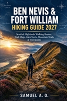 BEN NEVIS & FORT WILLIAM HIKING GUIDE 2027: Scottish Highlands Walking Routes, Trail Maps, Glen Nevis, Mountain Trails, Viewpoints & Practical Navigation Tips B0HJ435RW1 Book Cover