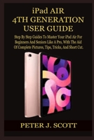 iPad AIR 4TH GENERATION USER GUIDE: Step By Step Guides To Master Your iPad Air For Beginners And Seniors Like A Pro, With The Aid Of Complete Pictures, Tips, Tricks, And Short Cut. B08XGSTM36 Book Cover