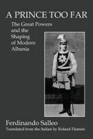 A Prince Too Far: The Great Powers and the Shaping of Modern Albania 0996648429 Book Cover