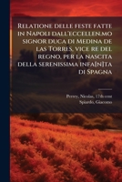 Relatione delle feste fatte in Napoli dall'eccellen.mo signor duca di Medina de las Torres, vice re del regno, per la nascita della serenissima infa[n]ta di Spagna 1172565740 Book Cover