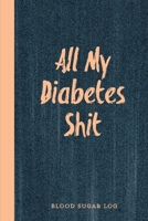 All My Diabetes Shit, Blood Sugar Log: Blood Sugar Tracker, Daily Record & Chart Your Glucose Readings Book 1695684702 Book Cover