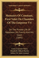 Memoirs Of Constant, First Valet De Chambre Of The Emperor V4: On The Private Life Of Napoleon, His Family And His Court 1165487543 Book Cover