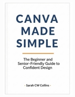 CANVA MADE SIMPLE: The Beginner and Senior-Friendly Guide to Confident Design B0FH5H5W42 Book Cover