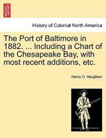 The Port of Baltimore in 1882. ... Including a Chart of the Chesapeake Bay, with most recent additions, etc. 1241328684 Book Cover