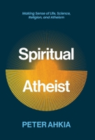 Spiritual Atheist: Making Sense of Life, Science, Religion, and Atheism (Spiritual series by Peter Ahkia) B0CQV8G2NG Book Cover