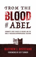 From the Blood of Abel: Humanity's Root Causes of Violence and the Bible's Theological-Anthropological Solution 193848018X Book Cover