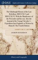 The Edinburgh History of the Late Rebellion, MDCCXLV and MDCCXLVI. With the Manifestoes of the Pretender and his son. Also the Journal of the Young ... as Written by Himself. The Fourth Edition 1170992269 Book Cover
