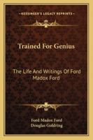 Trained For Genius: The Life And Writings Of Ford Madox Ford 1432581848 Book Cover