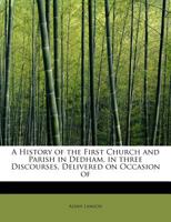 A History of the First Church and Parish in Dedham, in three Discourses, Delivered on Occasion of 0526867973 Book Cover