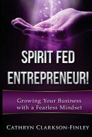 Spirit Fed Entrepreneur : Grow Your Business with a Fearless Mindset 1533019592 Book Cover