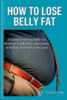 HOW TO LOSE BELLY FAT: A Guide to Losing Belly Fat Without Crash Diets, Injections, or Killing Yourself at the Gym B0GZ7BB1H6 Book Cover