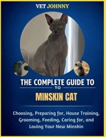 THE COMPLETE GUIDE TO MINSKIN CAT: CHOOSING, PREPARING FOR, HOUSE TRAINING, GROOMING, FEEDING, CARING FOR AND LOVING YOUR NEW MINSKIN B0GZVDH3DJ Book Cover