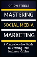 "Mastering Social Media Marketing": A Comprehensive Guide to Growing Your Business Online B0C2SCKXMQ Book Cover