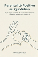 Parentalité Positive au Quotidien : 30 jours pour arrêter de crier, se reconnecter et élever des enfants épanouis: Le guide pratique pour appliquer ... positive et communication (French Edition) B0FQ47B8CJ Book Cover