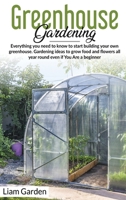 Greenhouse Gardening: Everything You Need to Know to Start Building Your Own Greenhouse. Gardening Ideas to Grow Food and Flowers All Year Round Even If You Are a Beginner B0875YM2D3 Book Cover
