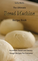 The Ultimate Bread Machine Recipe Book: Incredible Sweet and Savory Dough Recipes For Everyone 180269787X Book Cover