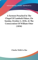 A Sermon Preached In The Chapel Of Lambeth Palace, On Sunday, October 2, 1836, At The Consecration Of William Otter 1164548077 Book Cover