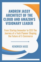 Andrew Jassy Architect of the Cloud and Amazon's Visionary Leader: From Startup Innovator to CEO The Journey of a Tech Pioneer Shaping the Future of E-Commerce B0DPVNTJGX Book Cover