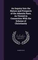 An Inquiry Into the Nature and Prospects of the Adamite Race, As Viewed in Connection With the Scheme of Christianity 1358079463 Book Cover