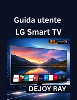 Guida utente LG Smart TV: Istruzioni di installazione complete e come risolvere i problemi più comuni (Italian Edition) B0GYLHKTKJ Book Cover