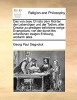 Das von Jesu Christo dem Richter der Lebendigen und der Todten, aller Creatur zu predigen befohlene ewige Evangelium, von der durch Ihn erfundenen ewigen Erlösung, wodurch alles 1171449194 Book Cover